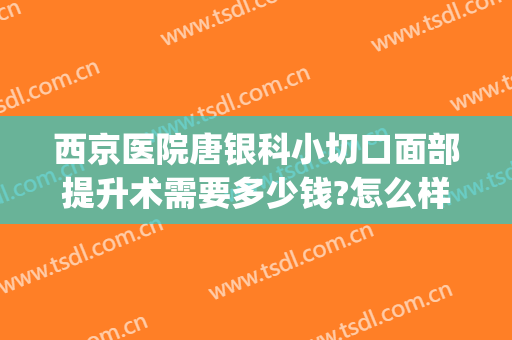 西京医院唐银科小切口面部提升术需要多少钱?怎么样?(西京医院整形科唐银科)