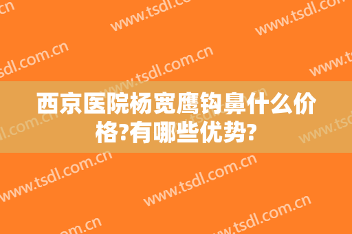 西京医院杨宽鹰钩鼻什么价格?有哪些优势?