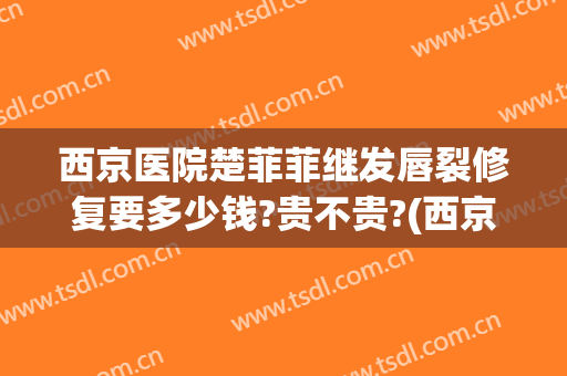 西京医院楚菲菲继发唇裂修复要多少钱?贵不贵?(西京医院楚菲菲继发唇裂修复要多少钱?贵不贵呀)