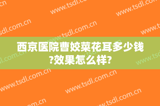 西京医院曹姣菜花耳多少钱?效果怎么样?