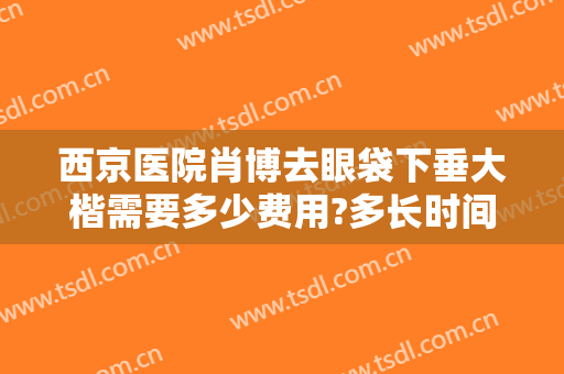 西京医院肖博去眼袋下垂大楷需要多少费用?多长时间恢复?