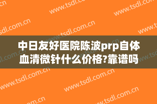 中日友好医院陈波prp自体血清微针什么价格?靠谱吗?