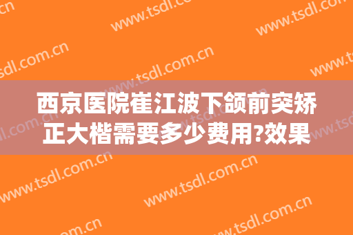 西京医院崔江波下颌前突矫正大楷需要多少费用?效果怎么样?(西京医院正颌手术)