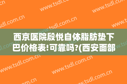 西京医院殷悦自体脂肪垫下巴价格表!可靠吗?(西安面部吸脂价格)