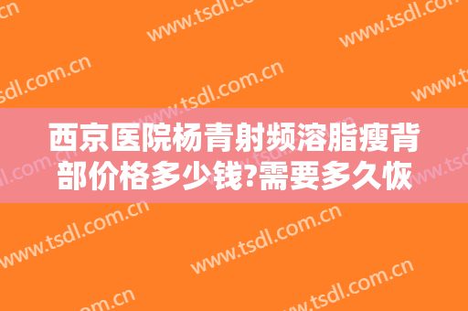 西京医院杨青射频溶脂瘦背部价格多少钱?需要多久恢复?