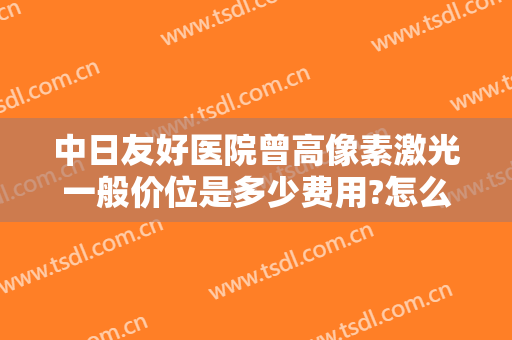 中日友好医院曾高像素激光一般价位是多少费用?怎么样?