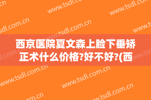 西京医院夏文森上睑下垂矫正术什么价格?好不好?(西京医院夏文森做双眼皮)