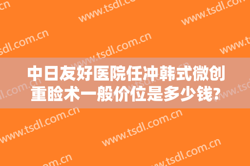 中日友好医院任冲韩式微创重睑术一般价位是多少钱?需要多久恢复?