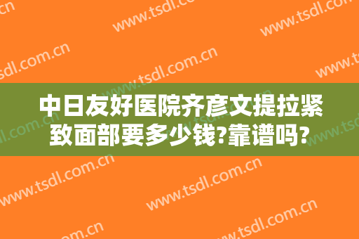 中日友好医院齐彦文提拉紧致面部要多少钱?靠谱吗?