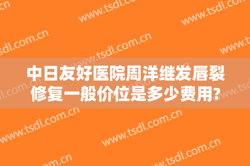 中日友好医院周洋继发唇裂修复一般价位是多少费用?怎么样?