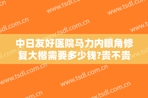 中日友好医院马力内眼角修复大楷需要多少钱?贵不贵?