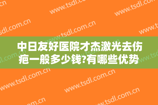 中日友好医院才杰激光去伤疤一般多少钱?有哪些优势?