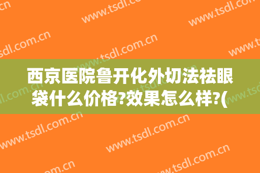 西京医院鲁开化外切法祛眼袋什么价格?效果怎么样?(西京医院整形外科去眼袋)