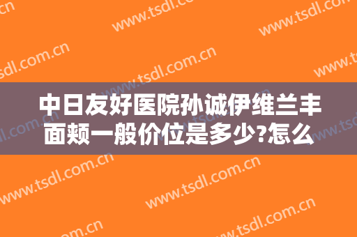 中日友好医院孙诚伊维兰丰面颊一般价位是多少?怎么样?