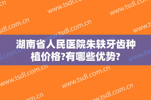 湖南省人民医院朱轶牙齿种植价格?有哪些优势?