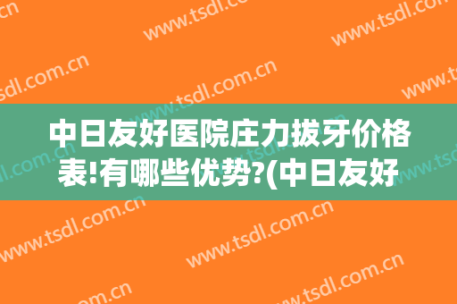 中日友好医院庄力拔牙价格表!有哪些优势?(中日友好医院拔智齿多少钱)