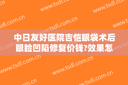 中日友好医院吉恺眼袋术后眼睑凹陷修复价钱?效果怎么样?
