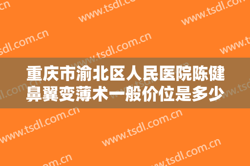 重庆市渝北区人民医院陈健鼻翼变薄术一般价位是多少?需要多久恢复?