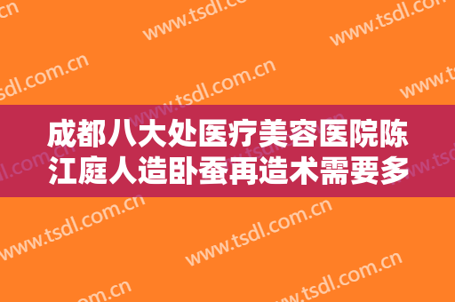 成都八大处医疗美容医院陈江庭人造卧蚕再造术需要多少费用?贵不贵?