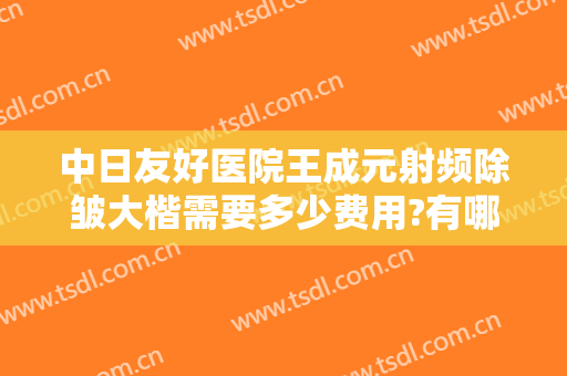 中日友好医院王成元射频除皱大楷需要多少费用?有哪些优势?