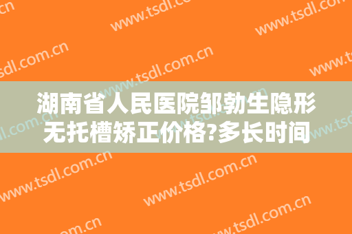 湖南省人民医院邹勃生隐形无托槽矫正价格?多长时间恢复?