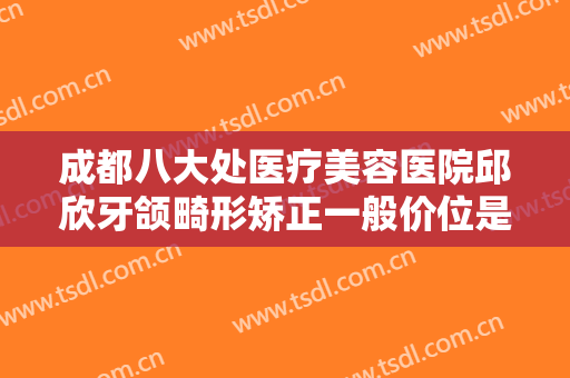 成都八大处医疗美容医院邱欣牙颌畸形矫正一般价位是多少钱?贵不贵?