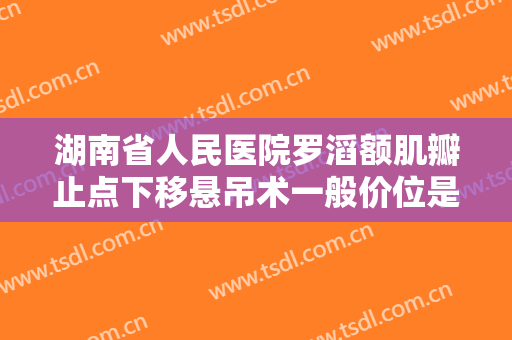 湖南省人民医院罗滔额肌瓣止点下移悬吊术一般价位是多少?好不好?