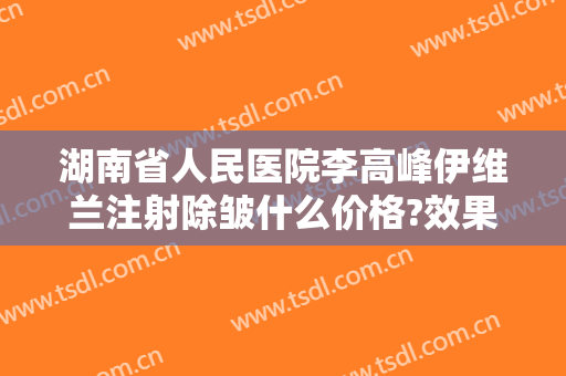 湖南省人民医院李高峰伊维兰注射除皱什么价格?效果怎么样?
