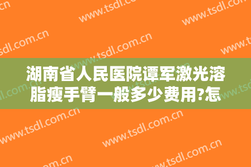 湖南省人民医院谭军激光溶脂瘦手臂一般多少费用?怎么样?