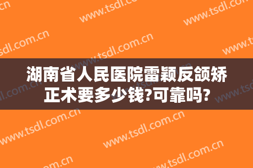 湖南省人民医院雷颖反颌矫正术要多少钱?可靠吗?