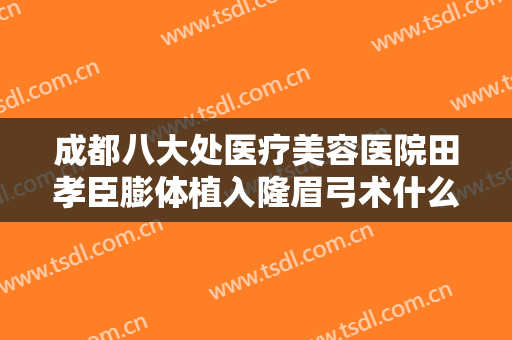 成都八大处医疗美容医院田孝臣膨体植入隆眉弓术什么价格?多长时间恢复?