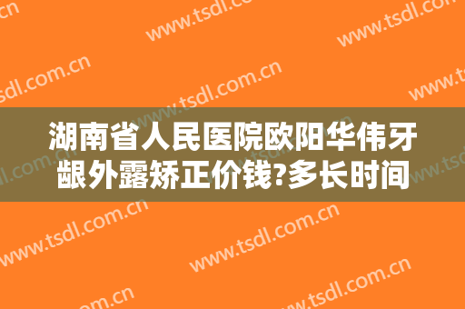 湖南省人民医院欧阳华伟牙龈外露矫正价钱?多长时间恢复?