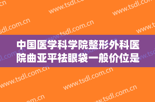 中国医学科学院整形外科医院曲亚平祛眼袋一般价位是多少?可靠吗?(整形医院去眼袋效果好不好)