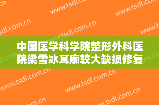 中国医学科学院整形外科医院梁雪冰耳廓较大缺损修复价钱?多长时间恢复?