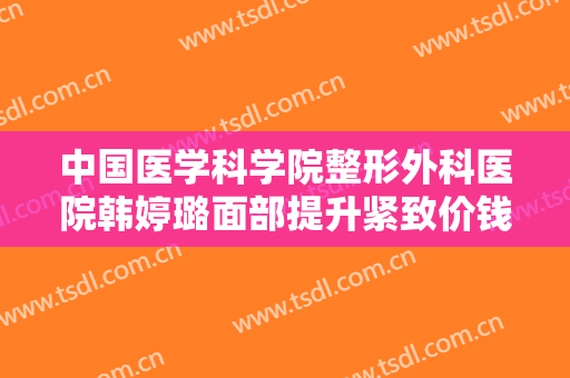 中国医学科学院整形外科医院韩婷璐面部提升紧致价钱?需要多久恢复?