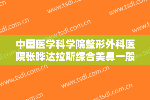 中国医学科学院整形外科医院张晔达拉斯综合美鼻一般价位是多少费用?靠谱吗?