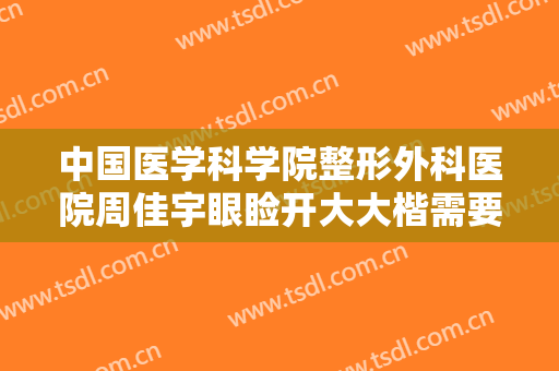 中国医学科学院整形外科医院周佳宇眼睑开大大楷需要多少费用?可靠吗?