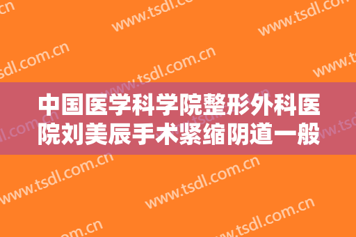 中国医学科学院整形外科医院刘美辰手术紧缩阴道一般多少钱?需要多久恢复?
