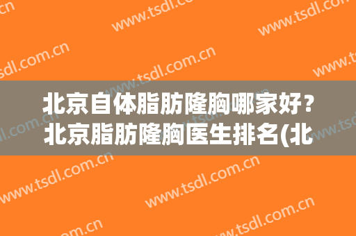 北京自体脂肪隆胸哪家好？北京脂肪隆胸医生排名(北京自体隆胸最好的医院)