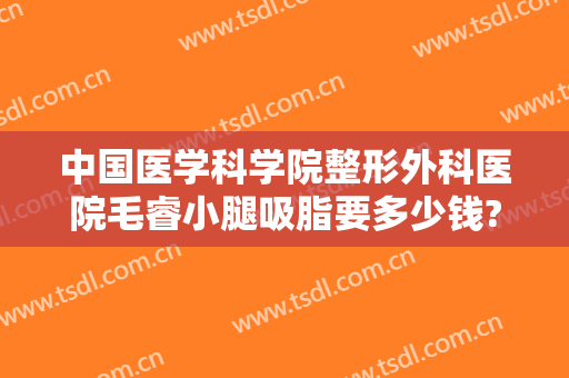 中国医学科学院整形外科医院毛睿小腿吸脂要多少钱?可靠吗?