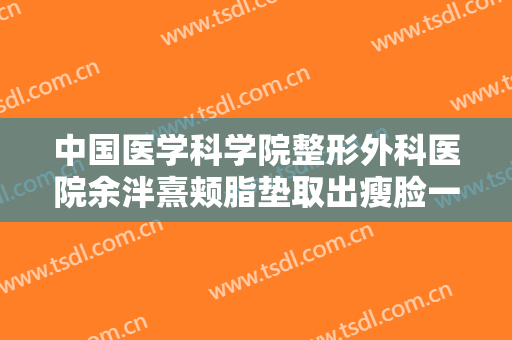 中国医学科学院整形外科医院余泮熹颊脂垫取出瘦脸一般多少钱?需要多久恢复?