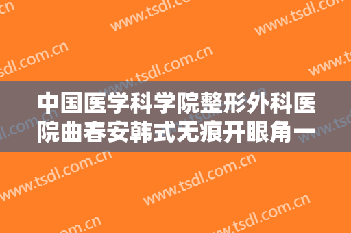 中国医学科学院整形外科医院曲春安韩式无痕开眼角一般多少钱?怎么样?