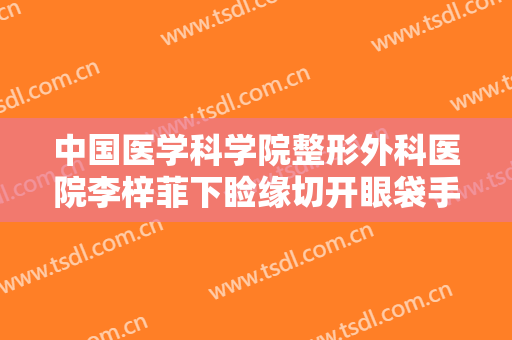中国医学科学院整形外科医院李梓菲下睑缘切开眼袋手术需要多少费用?需要多久恢复?