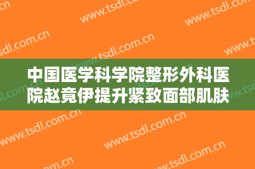 中国医学科学院整形外科医院赵竟伊提升紧致面部肌肤需要多少费用?效果怎么样?