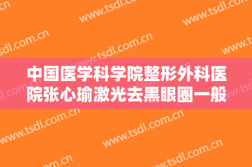 中国医学科学院整形外科医院张心瑜激光去黑眼圈一般价位是多少费用?好不好?