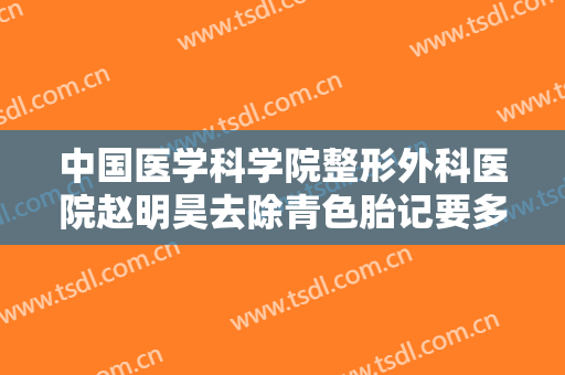 中国医学科学院整形外科医院赵明昊去除青色胎记要多少钱?多长时间恢复?