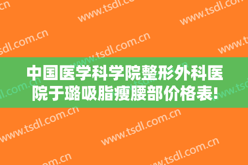 中国医学科学院整形外科医院于璐吸脂瘦腰部价格表!多长时间恢复?