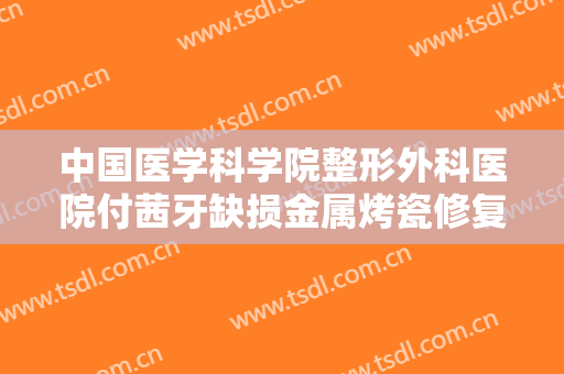 中国医学科学院整形外科医院付茜牙缺损金属烤瓷修复要多少钱?效果怎么样?