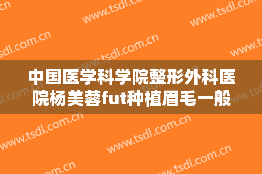 中国医学科学院整形外科医院杨美蓉fut种植眉毛一般多少钱?效果怎么样?