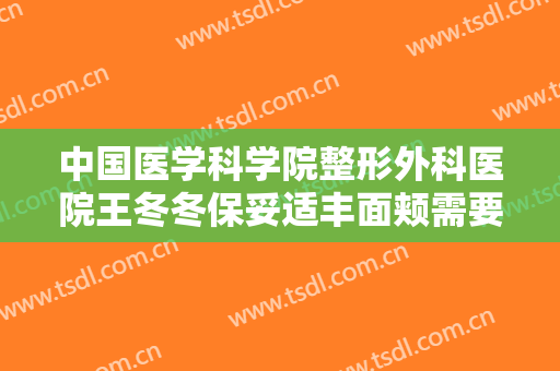 中国医学科学院整形外科医院王冬冬保妥适丰面颊需要多少费用?贵不贵?